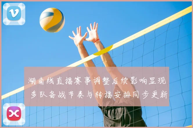 湖南线直播赛事调整后续影响显现 多队备战节奏与转播安排同步更新