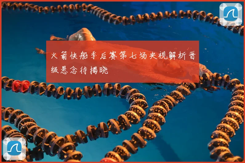 火箭快船季后赛第七场央视解析晋级悬念待揭晓