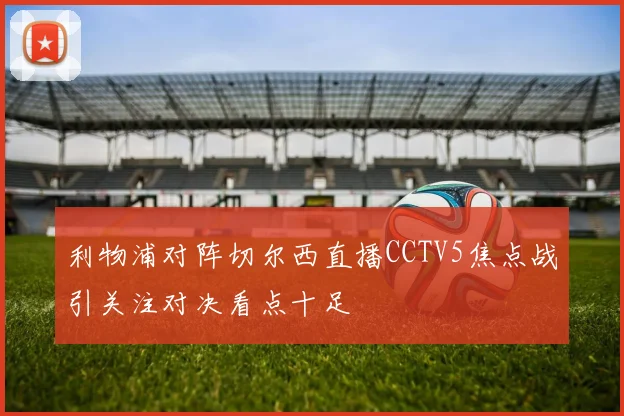 利物浦对阵切尔西直播CCTV5焦点战引关注对决看点十足