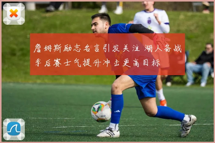 詹姆斯励志名言引发关注 湖人备战季后赛士气提升冲击更高目标