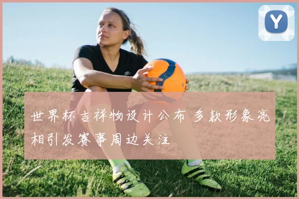 世界杯吉祥物设计公布 多款形象亮相引发赛事周边关注