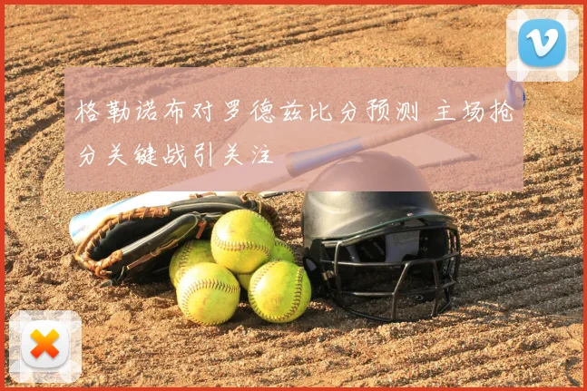 格勒诺布对罗德兹比分预测 主场抢分关键战引关注
