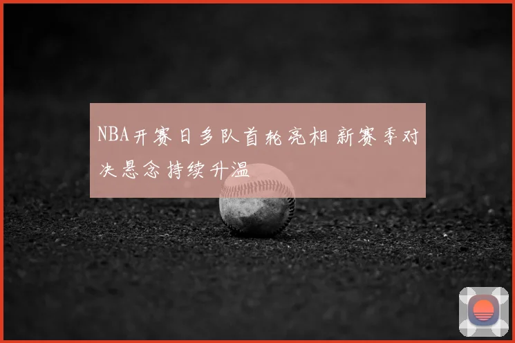 NBA开赛日多队首轮亮相 新赛季对决悬念持续升温
