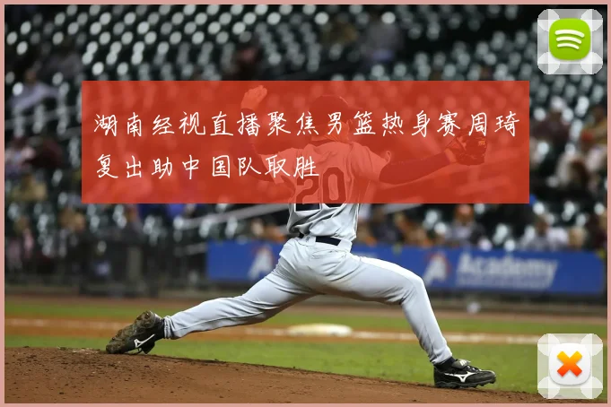 湖南经视直播聚焦男篮热身赛周琦复出助中国队取胜