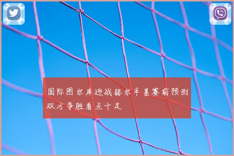 国际图尔库迎战赫尔辛基赛前预测双方争胜看点十足