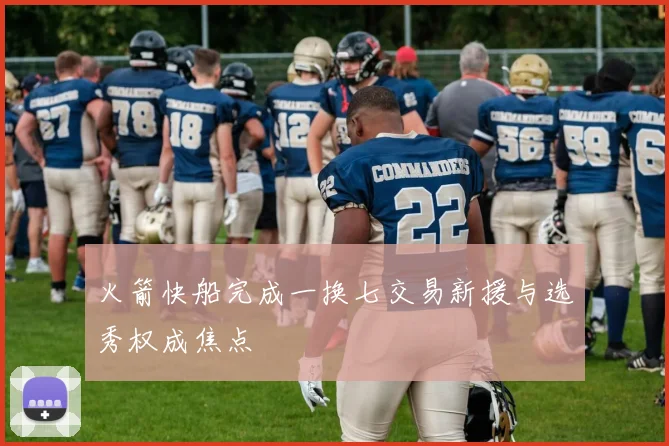 火箭快船完成一换七交易新援与选秀权成焦点
