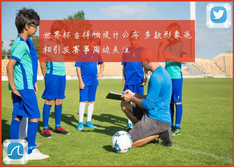 世界杯吉祥物设计公布 多款形象亮相引发赛事周边关注