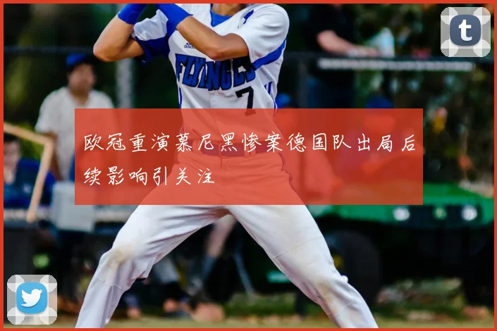 欧冠重演慕尼黑惨案德国队出局后续影响引关注
