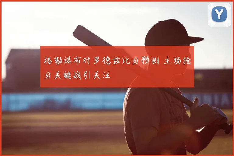 格勒诺布对罗德兹比分预测 主场抢分关键战引关注