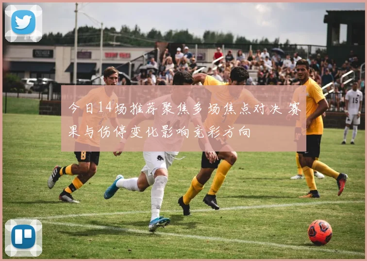 今日14场推荐聚焦多场焦点对决 赛果与伤停变化影响竞彩方向