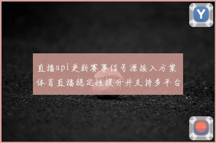 直播api更新赛事信号源接入方案 体育直播稳定性提升并支持多平台分发
