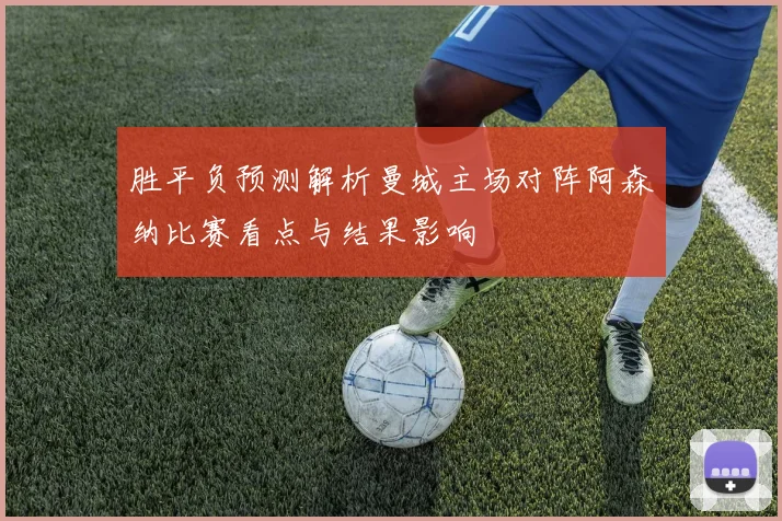胜平负预测解析曼城主场对阵阿森纳比赛看点与结果影响