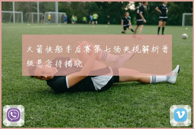 火箭快船季后赛第七场央视解析晋级悬念待揭晓
