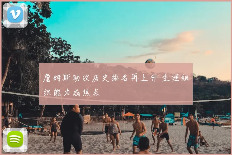 詹姆斯助攻历史排名再上升 生涯组织能力成焦点