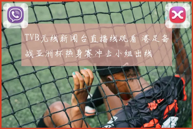 TVB无线新闻台直播线观看 港足备战亚洲杯热身赛冲击小组出线