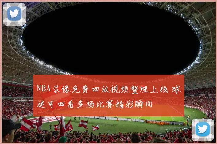 NBA录像免费回放视频整理上线 球迷可回看多场比赛精彩瞬间