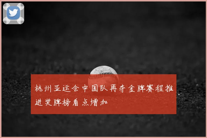 杭州亚运会中国队再夺金牌赛程推进奖牌榜看点增加