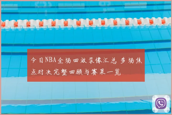 今日NBA全场回放录像汇总 多场焦点对决完整回顾与赛果一览