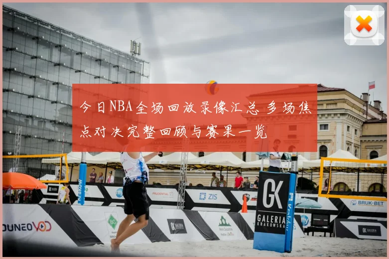今日NBA全场回放录像汇总 多场焦点对决完整回顾与赛果一览