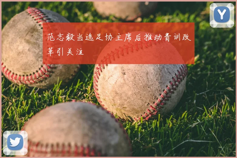 范志毅当选足协主席后推动青训改革引关注