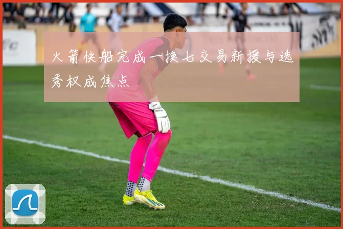 火箭快船完成一换七交易新援与选秀权成焦点