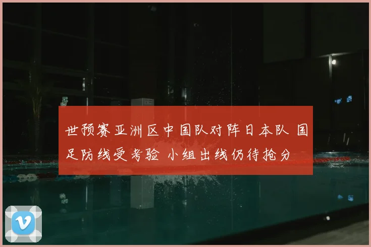 世预赛亚洲区中国队对阵日本队 国足防线受考验 小组出线仍待抢分