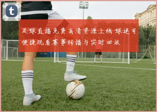 足球直播免费高清资源上线 球迷可便捷观看赛事转播与实时回放