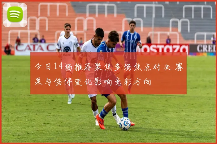 今日14场推荐聚焦多场焦点对决 赛果与伤停变化影响竞彩方向