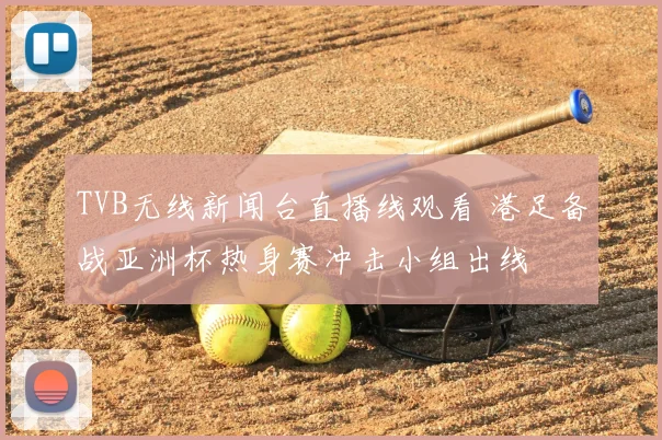 TVB无线新闻台直播线观看 港足备战亚洲杯热身赛冲击小组出线