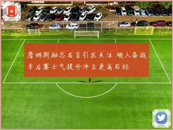 詹姆斯励志名言引发关注 湖人备战季后赛士气提升冲击更高目标