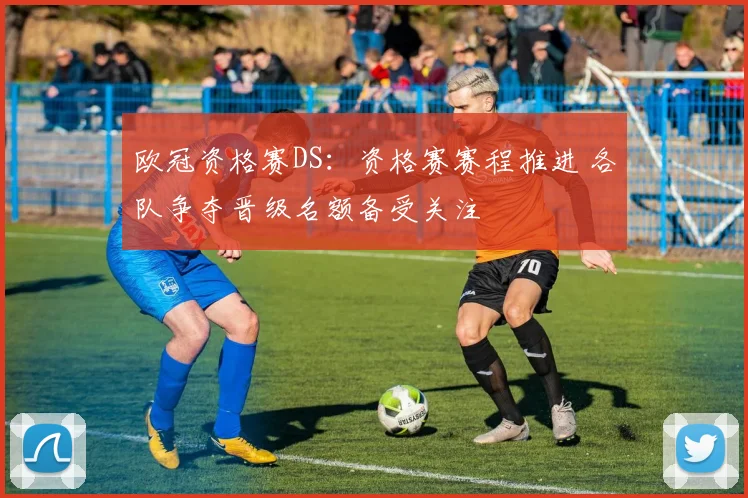 欧冠资格赛DS:资格赛赛程推进 各队争夺晋级名额备受关注