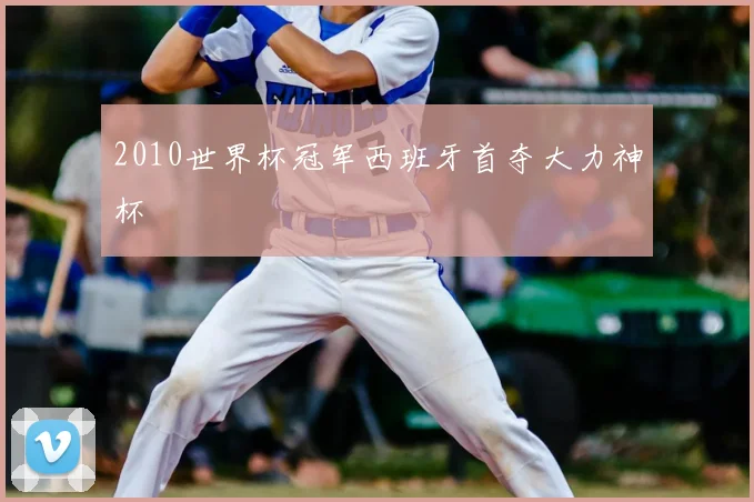 2010世界杯冠军西班牙首夺大力神杯