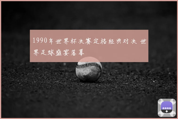 1990年世界杯决赛定格经典对决 世界足球盛宴落幕