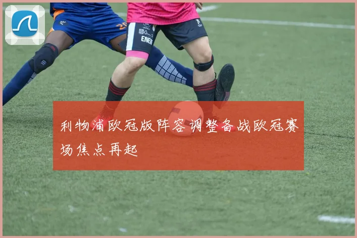 利物浦欧冠版阵容调整备战欧冠赛场焦点再起
