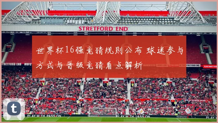 世界杯16强竞猜规则公布 球迷参与方式与晋级竞猜看点解析