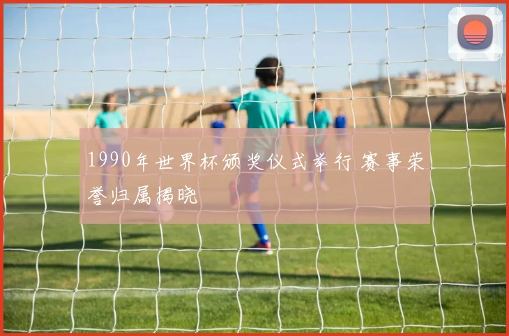 1990年世界杯颁奖仪式举行 赛事荣誉归属揭晓