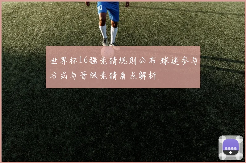 世界杯16强竞猜规则公布 球迷参与方式与晋级竞猜看点解析