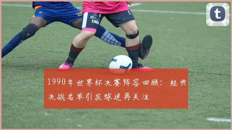 1990年世界杯决赛阵容回顾：经典决战名单引发球迷再关注