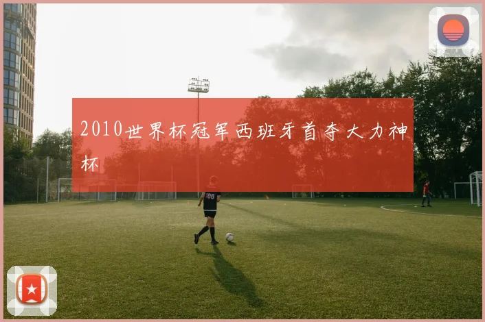 2010世界杯冠军西班牙首夺大力神杯
