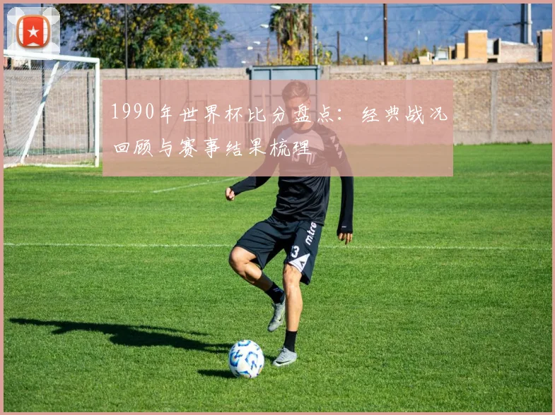 1990年世界杯比分盘点：经典战况回顾与赛事结果梳理